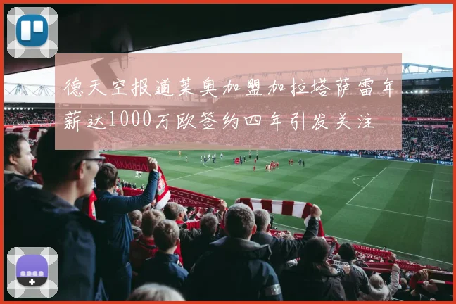 德天空报道莱奥加盟加拉塔萨雷年薪达1000万欧签约四年引发关注