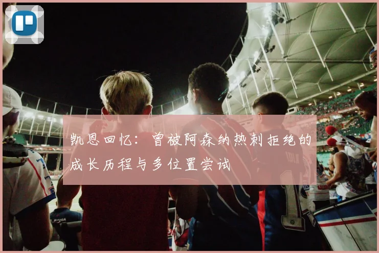 凯恩回忆：曾被阿森纳热刺拒绝的成长历程与多位置尝试
