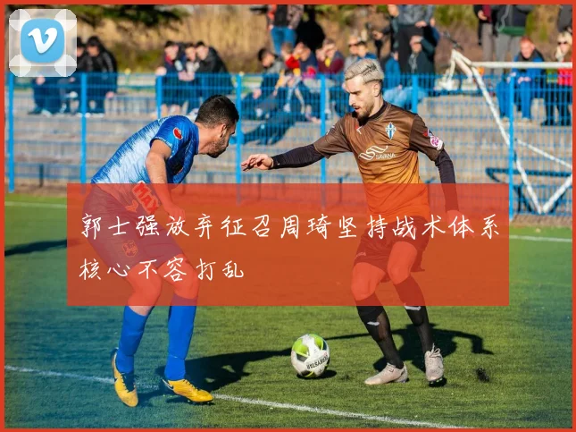 郭士强放弃征召周琦坚持战术体系核心不容打乱