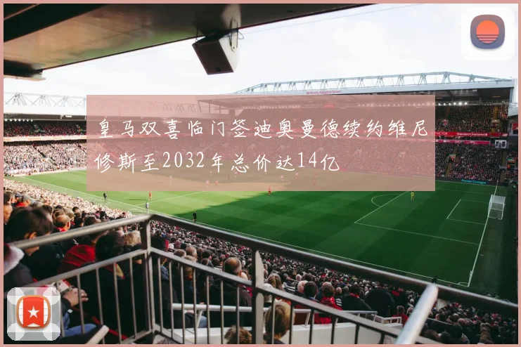 皇马双喜临门签迪奥曼德续约维尼修斯至2032年总价达14亿
