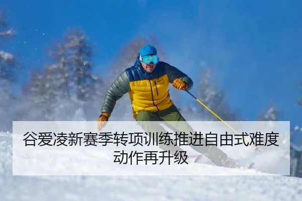 谷爱凌新赛季转项训练推进自由式难度动作再升级