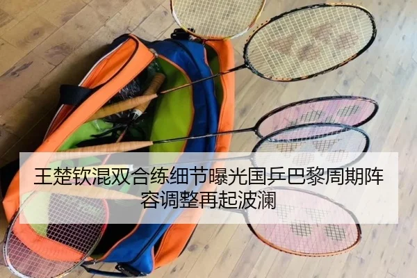 王楚钦混双合练细节曝光国乒巴黎周期阵容调整再起波澜