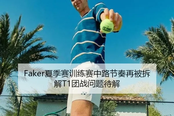 Faker夏季赛训练赛中路节奏再被拆解T1团战问题待解