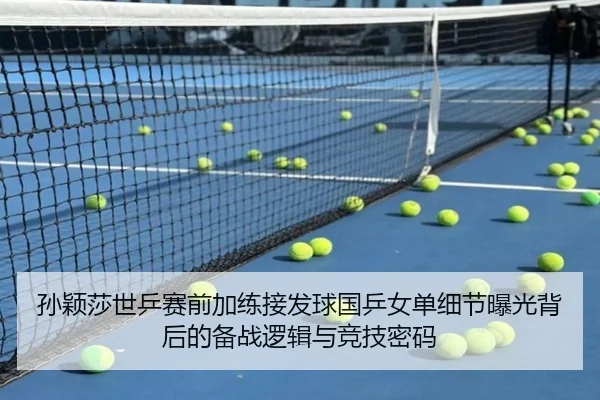 孙颖莎世乒赛前加练接发球国乒女单细节曝光背后的备战逻辑与竞技密码