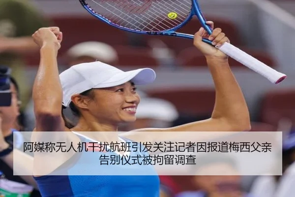 阿媒称无人机干扰航班引发关注记者因报道梅西父亲告别仪式被拘留调查
