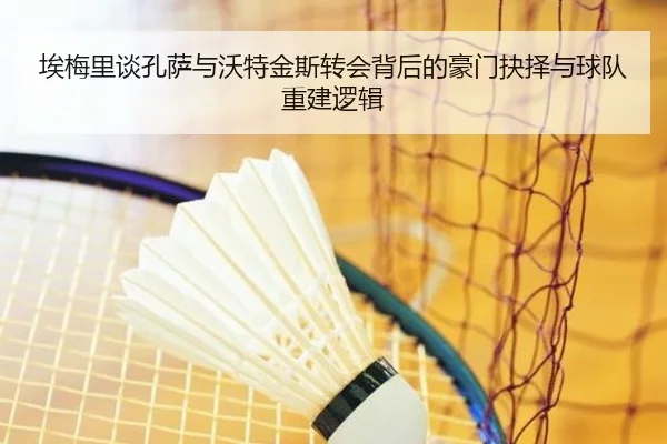 埃梅里谈孔萨与沃特金斯转会背后的豪门抉择与球队重建逻辑