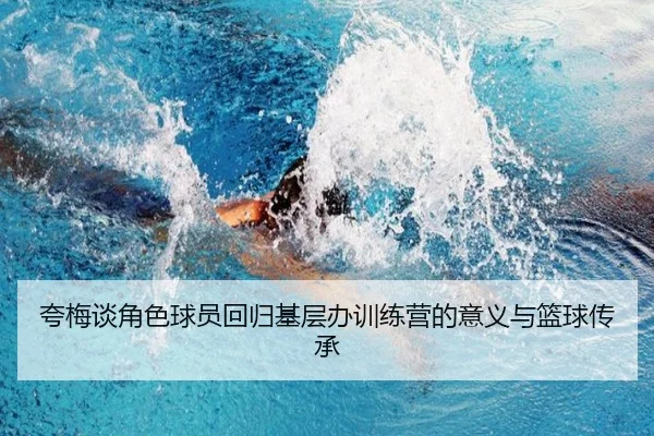 夸梅谈角色球员回归基层办训练营的意义与篮球传承